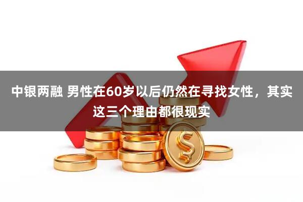 中银两融 男性在60岁以后仍然在寻找女性，其实这三个理由都很现实
