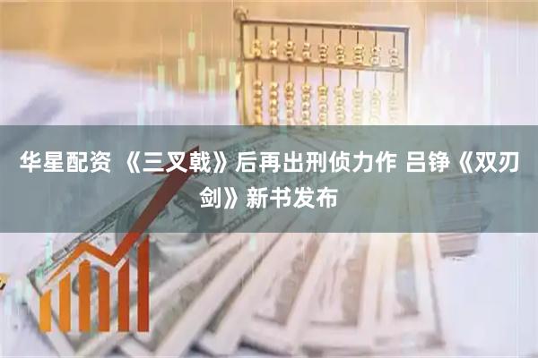 华星配资 《三叉戟》后再出刑侦力作 吕铮《双刃剑》新书发布