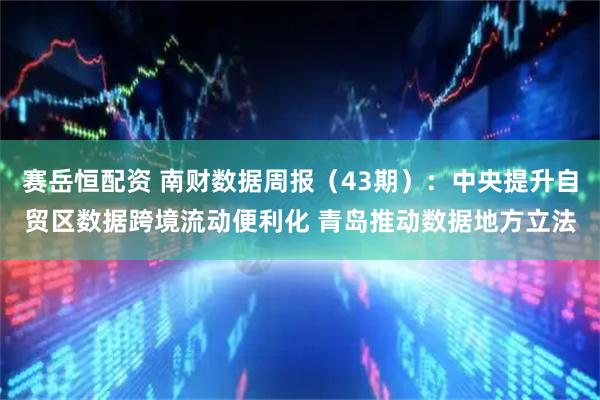 赛岳恒配资 南财数据周报（43期）：中央提升自贸区数据跨境流动便利化 青岛推动数据地方立法