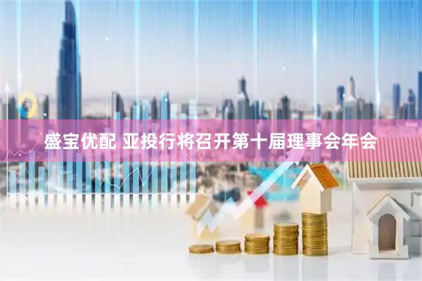 盛宝优配 亚投行将召开第十届理事会年会