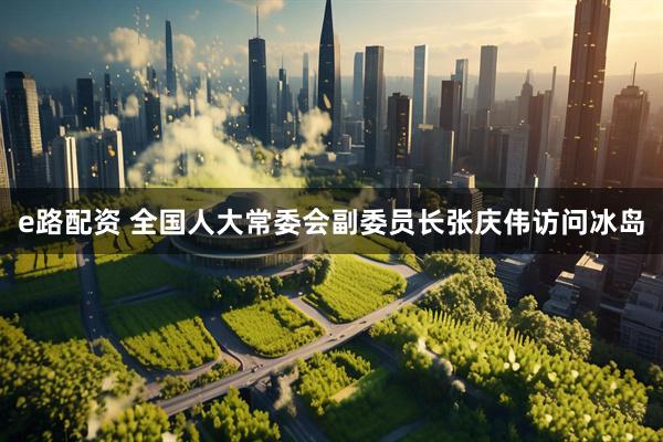 e路配资 全国人大常委会副委员长张庆伟访问冰岛