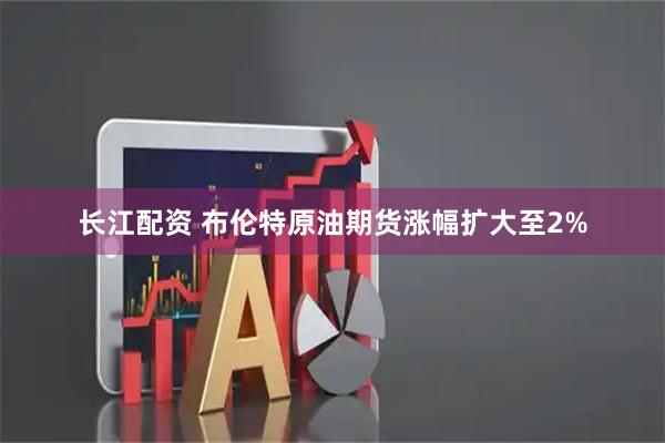 长江配资 布伦特原油期货涨幅扩大至2%