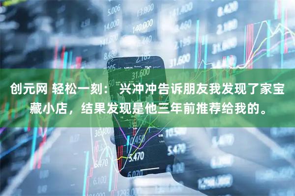 创元网 轻松一刻： 兴冲冲告诉朋友我发现了家宝藏小店，结果发现是他三年前推荐给我的。