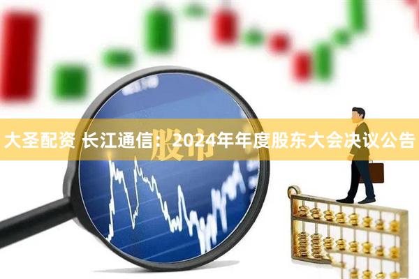 大圣配资 长江通信：2024年年度股东大会决议公告