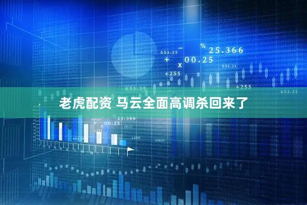 老虎配资 马云全面高调杀回来了