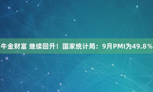 牛金财富 继续回升！国家统计局：9月PMI为49.8％