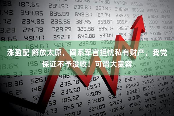 涨盈配 解放太原，阎系军官担忧私有财产，我党保证不予没收！可谓大宽容