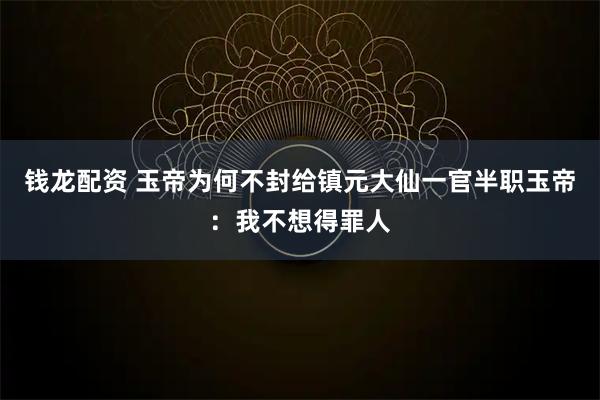 钱龙配资 玉帝为何不封给镇元大仙一官半职玉帝：我不想得罪人