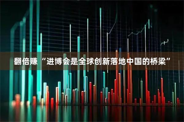 翻倍赚 “进博会是全球创新落地中国的桥梁”