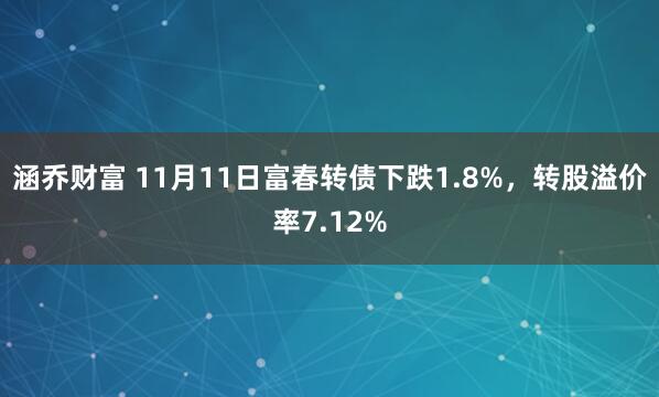 涵乔财富 11月11日富春转债下跌1.8%，转股溢价率7.12%