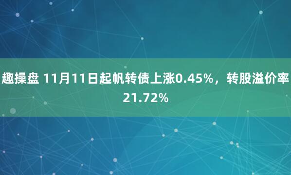 趣操盘 11月11日起帆转债上涨0.45%，转股溢价率21.72%