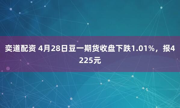 奕道配资 4月28日豆一期货收盘下跌1.01%，报4225元