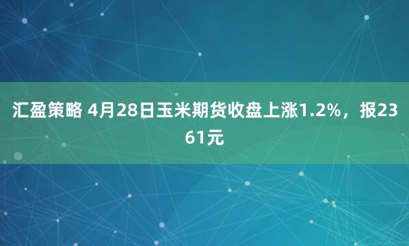 汇盈策略 4月28日玉米期货收盘上涨1.2%，报2361元