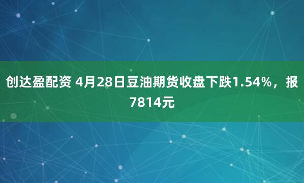 创达盈配资 4月28日豆油期货收盘下跌1.54%，报7814元