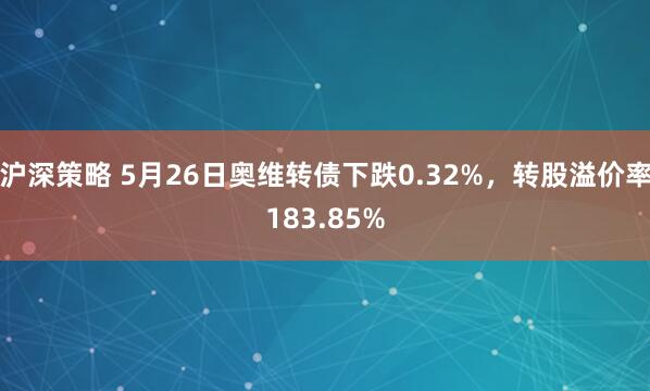 沪深策略 5月26日奥维转债下跌0.32%，转股溢价率183.85%