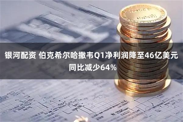 银河配资 伯克希尔哈撒韦Q1净利润降至46亿美元 同比减少64%