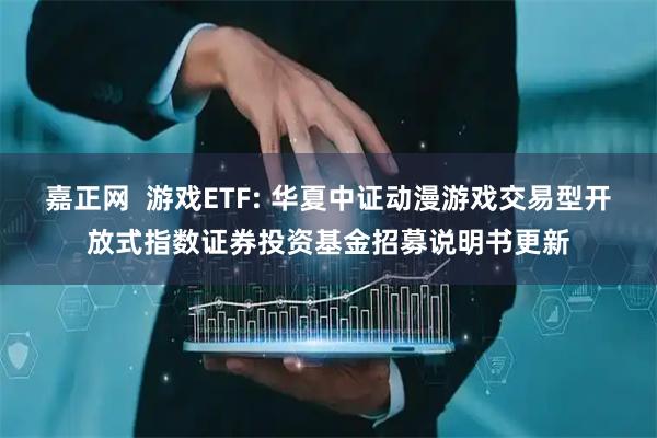 嘉正网  游戏ETF: 华夏中证动漫游戏交易型开放式指数证券投资基金招募说明书更新