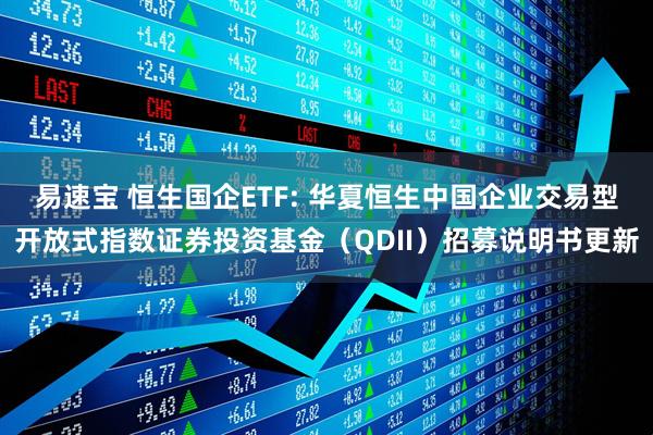 易速宝 恒生国企ETF: 华夏恒生中国企业交易型开放式指数证券投资基金(QDII)招募说明书更新