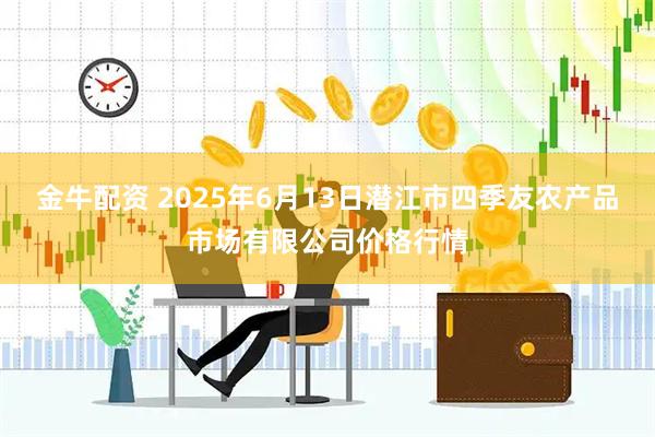 金牛配资 2025年6月13日潜江市四季友农产品市场有限公司价格行情