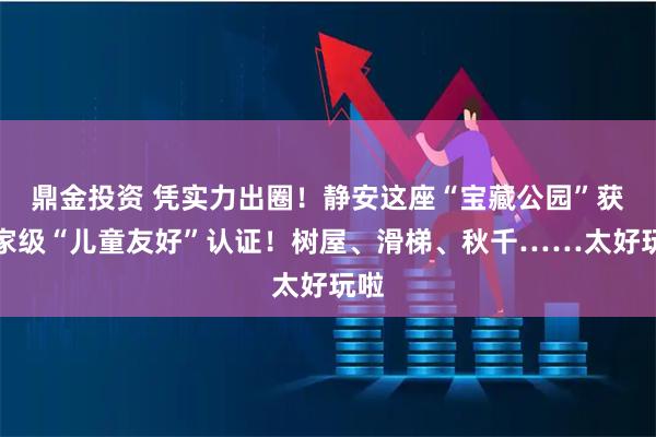 鼎金投资 凭实力出圈!静安这座“宝藏公园”获国家级“儿童友好”认证!树屋、滑梯、秋千……太好玩啦