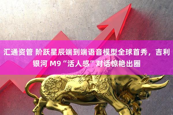 汇通资管 阶跃星辰端到端语音模型全球首秀，吉利银河 M9“活人感”对话惊艳出圈