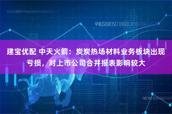 建宝优配 中天火箭：炭炭热场材料业务板块出现亏损，对上市公司合并报表影响较大