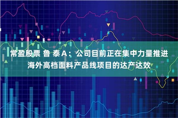 常盈股票 鲁 泰Ａ：公司目前正在集中力量推进海外高档面料产品线项目的达产达效