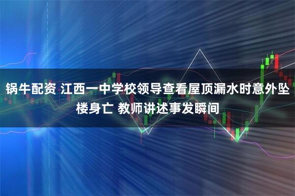 锅牛配资 江西一中学校领导查看屋顶漏水时意外坠楼身亡 教师讲述事发瞬间