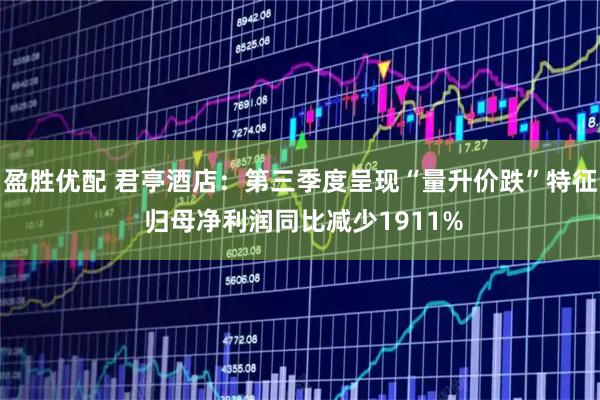 盈胜优配 君亭酒店：第三季度呈现“量升价跌”特征 归母净利润同比减少1911%