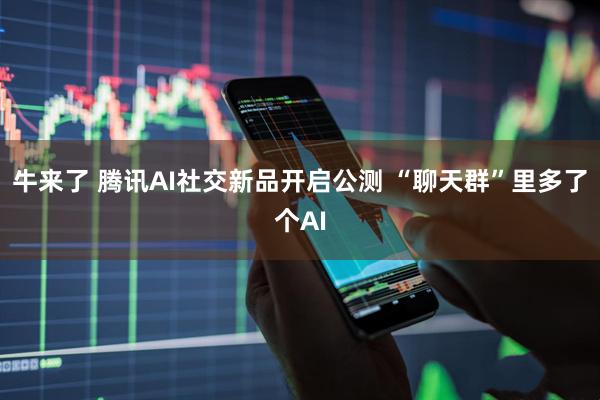 牛来了 腾讯AI社交新品开启公测 “聊天群”里多了个AI