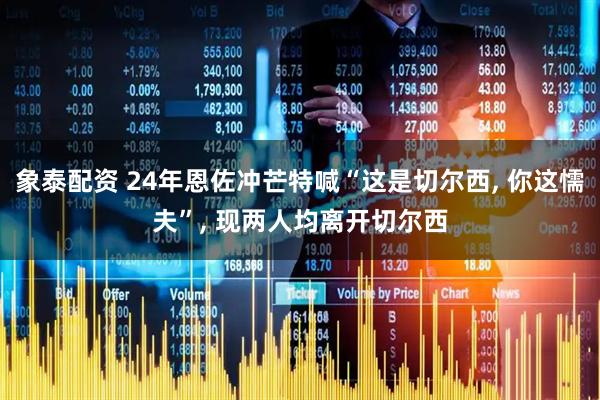 象泰配资 24年恩佐冲芒特喊“这是切尔西, 你这懦夫”, 现两人均离开切尔西