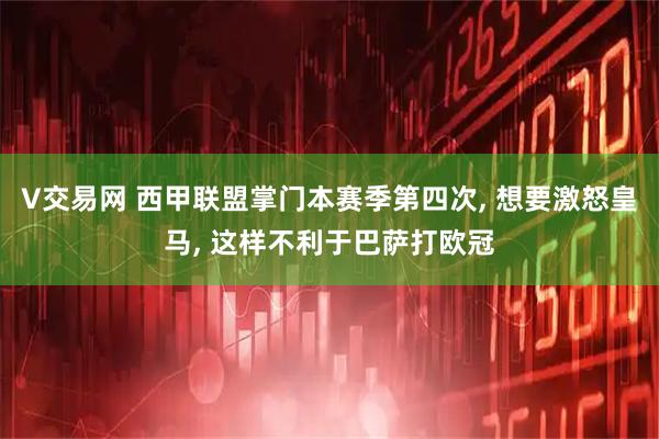 V交易网 西甲联盟掌门本赛季第四次, 想要激怒皇马, 这样不利于巴萨打欧冠